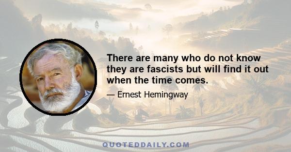 There are many who do not know they are fascists but will find it out when the time comes.