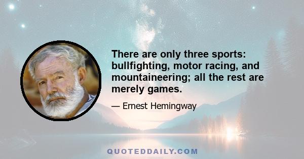 There are only three sports: bullfighting, motor racing, and mountaineering; all the rest are merely games.