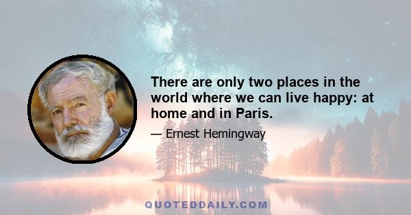 There are only two places in the world where we can live happy: at home and in Paris.