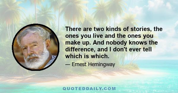 There are two kinds of stories, the ones you live and the ones you make up. And nobody knows the difference, and I don't ever tell which is which.