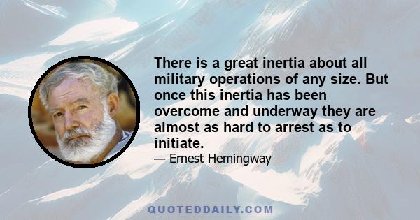 There is a great inertia about all military operations of any size. But once this inertia has been overcome and underway they are almost as hard to arrest as to initiate.