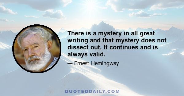 There is a mystery in all great writing and that mystery does not dissect out. It continues and is always valid.