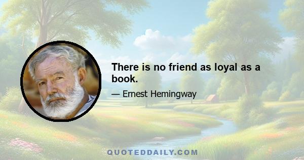 There is no friend as loyal as a book.