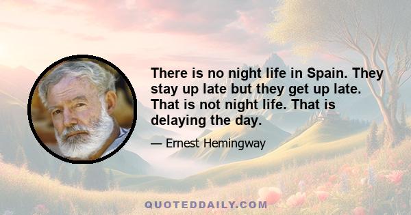 There is no night life in Spain. They stay up late but they get up late. That is not night life. That is delaying the day. Night life is when you get up with a hangover in the morning. Night life is when everybody says