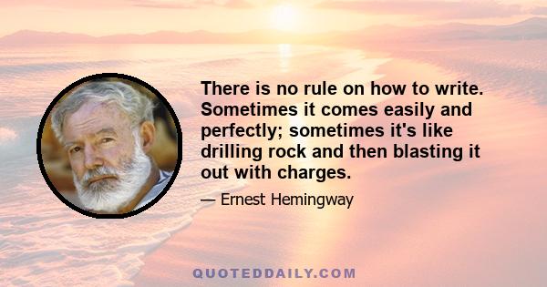 There is no rule on how to write. Sometimes it comes easily and perfectly; sometimes it's like drilling rock and then blasting it out with charges.