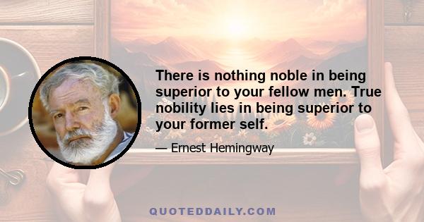 There is nothing noble in being superior to your fellow men. True nobility lies in being superior to your former self.