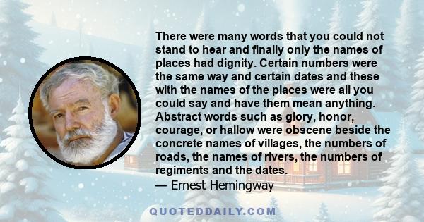 There were many words that you could not stand to hear and finally only the names of places had dignity. Certain numbers were the same way and certain dates and these with the names of the places were all you could say