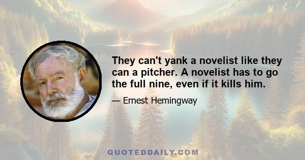 They can't yank a novelist like they can a pitcher. A novelist has to go the full nine, even if it kills him.