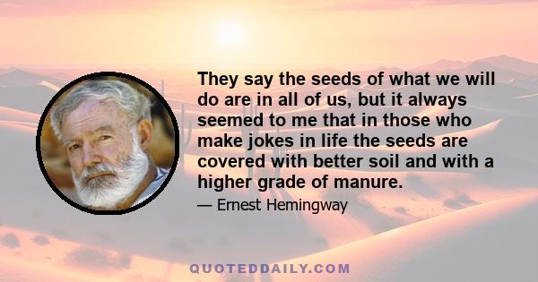 They say the seeds of what we will do are in all of us, but it always seemed to me that in those who make jokes in life the seeds are covered with better soil and with a higher grade of manure.