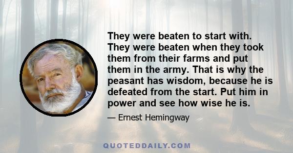 They were beaten to start with. They were beaten when they took them from their farms and put them in the army. That is why the peasant has wisdom, because he is defeated from the start. Put him in power and see how