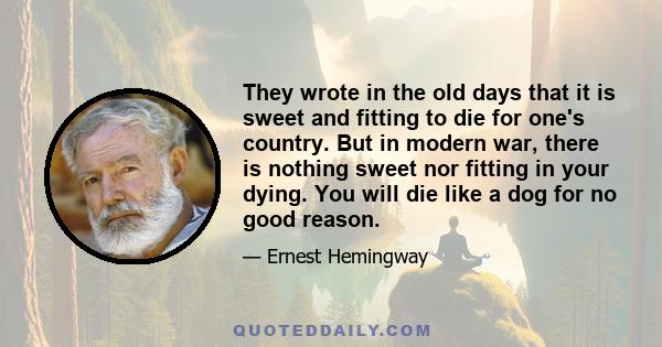 They wrote in the old days that it is sweet and fitting to die for one's country. But in modern war, there is nothing sweet nor fitting in your dying. You will die like a dog for no good reason.