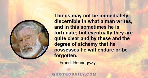 Things may not be immediately discernible in what a man writes, and in this sometimes he is fortunate; but eventually they are quite clear and by these and the degree of alchemy that he possesses he will endure or be