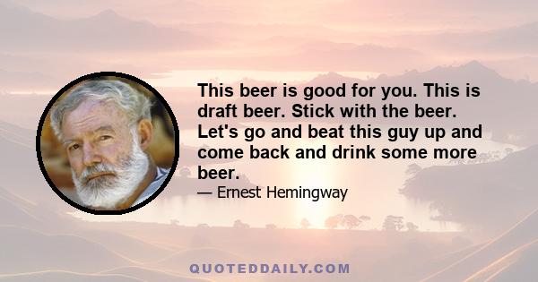 This beer is good for you. This is draft beer. Stick with the beer. Let's go and beat this guy up and come back and drink some more beer.