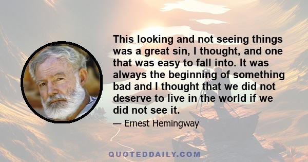 This looking and not seeing things was a great sin, I thought, and one that was easy to fall into. It was always the beginning of something bad and I thought that we did not deserve to live in the world if we did not