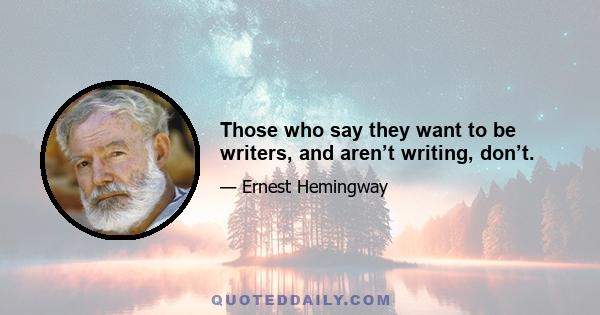 Those who say they want to be writers, and aren’t writing, don’t.