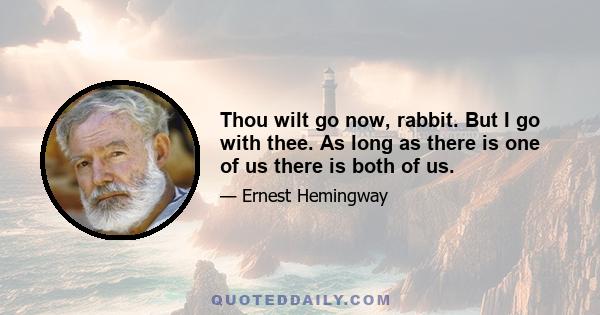 Thou wilt go now, rabbit. But I go with thee. As long as there is one of us there is both of us.