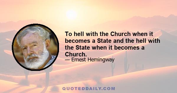 To hell with the Church when it becomes a State and the hell with the State when it becomes a Church.