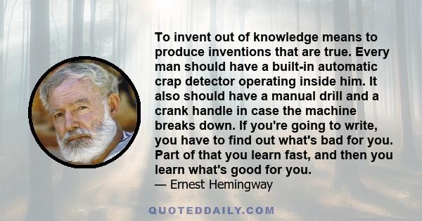 To invent out of knowledge means to produce inventions that are true. Every man should have a built-in automatic crap detector operating inside him. It also should have a manual drill and a crank handle in case the