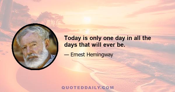 Today is only one day in all the days that will ever be.