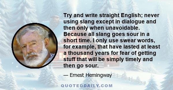 Try and write straight English; never using slang except in dialogue and then only when unavoidable. Because all slang goes sour in a short time. I only use swear words, for example, that have lasted at least a thousand 