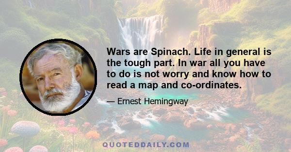 Wars are Spinach. Life in general is the tough part. In war all you have to do is not worry and know how to read a map and co-ordinates.