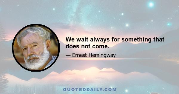 We wait always for something that does not come.