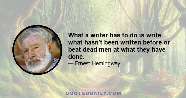 What a writer has to do is write what hasn't been written before or beat dead men at what they have done.