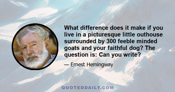 What difference does it make if you live in a picturesque little outhouse surrounded by 300 feeble minded goats and your faithful dog? The question is: Can you write?