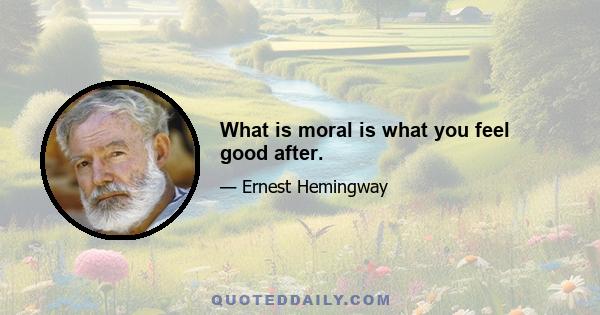 What is moral is what you feel good after.