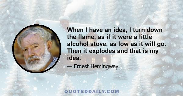 When I have an idea, I turn down the flame, as if it were a little alcohol stove, as low as it will go. Then it explodes and that is my idea.