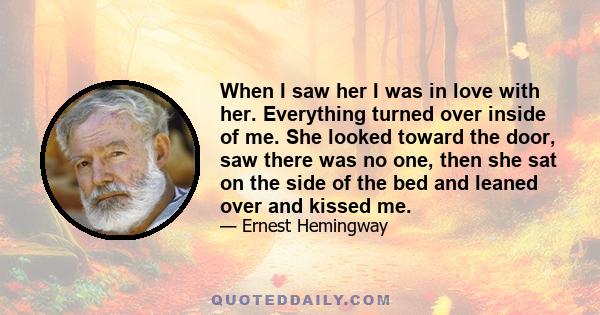 When I saw her I was in love with her. Everything turned over inside of me. She looked toward the door, saw there was no one, then she sat on the side of the bed and leaned over and kissed me.