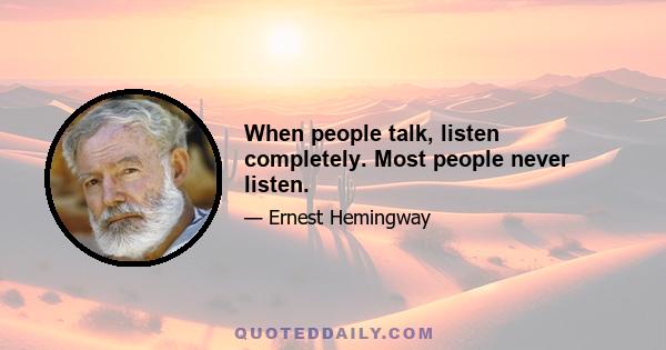 When people talk, listen completely. Most people never listen.