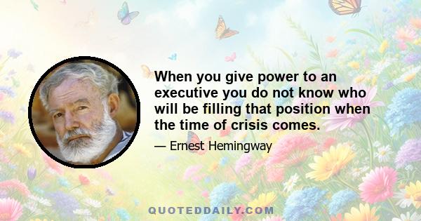 When you give power to an executive you do not know who will be filling that position when the time of crisis comes.