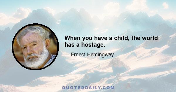 When you have a child, the world has a hostage.