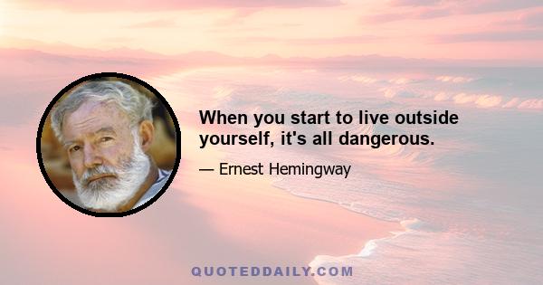 When you start to live outside yourself, it's all dangerous.