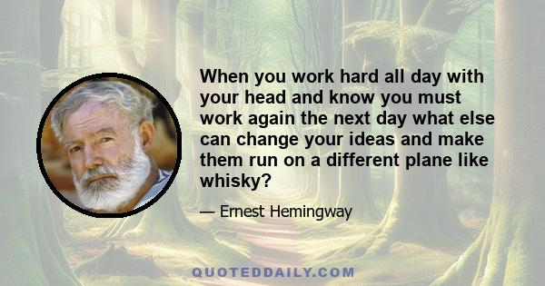 When you work hard all day with your head and know you must work again the next day what else can change your ideas and make them run on a different plane like whisky?