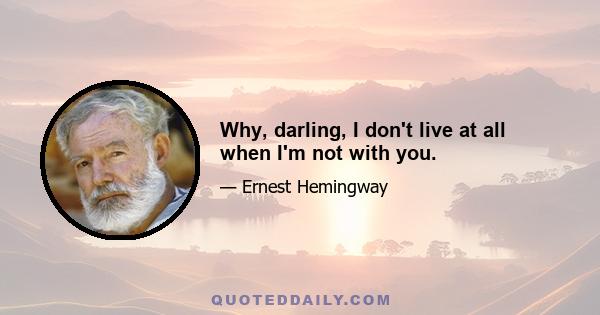 Why, darling, I don't live at all when I'm not with you.