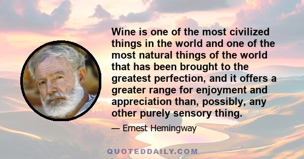 Wine is one of the most civilized things in the world and one of the most natural things of the world that has been brought to the greatest perfection, and it offers a greater range for enjoyment and appreciation than,