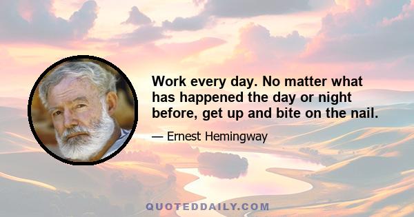 Work every day. No matter what has happened the day or night before, get up and bite on the nail.