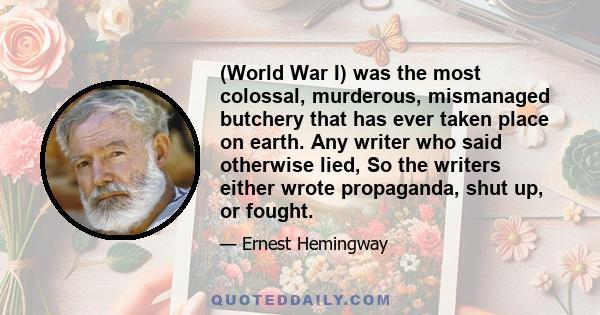 (World War I) was the most colossal, murderous, mismanaged butchery that has ever taken place on earth. Any writer who said otherwise lied, So the writers either wrote propaganda, shut up, or fought.