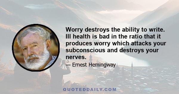 Worry destroys the ability to write. Ill health is bad in the ratio that it produces worry which attacks your subconscious and destroys your reserves.