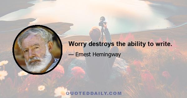 Worry destroys the ability to write.