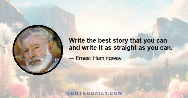 Write the best story that you can and write it as straight as you can.