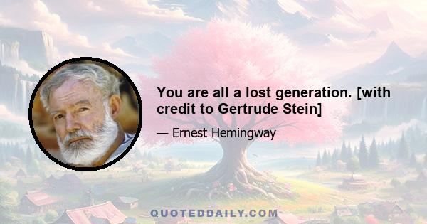 You are all a lost generation. [with credit to Gertrude Stein]