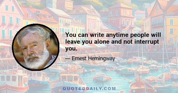 You can write anytime people will leave you alone and not interrupt you.