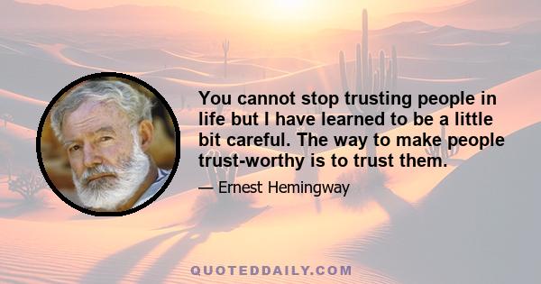 You cannot stop trusting people in life but I have learned to be a little bit careful. The way to make people trust-worthy is to trust them.