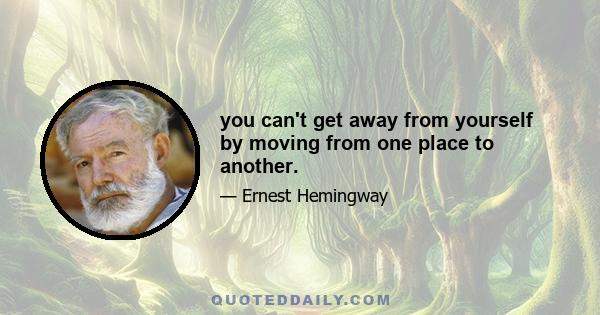 you can't get away from yourself by moving from one place to another.