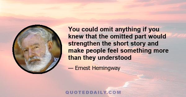 You could omit anything if you knew that the omitted part would strengthen the short story and make people feel something more than they understood