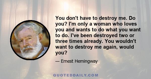 You don't have to destroy me. Do you? I'm only a woman who loves you and wants to do what you want to do. I've been destroyed two or three times already. You wouldn't want to destroy me again, would you?