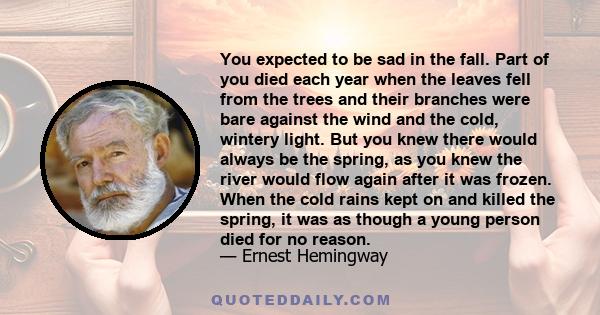 You expected to be sad in the fall. Part of you died each year when the leaves fell from the trees and their branches were bare against the wind and the cold, wintery light. But you knew there would always be the